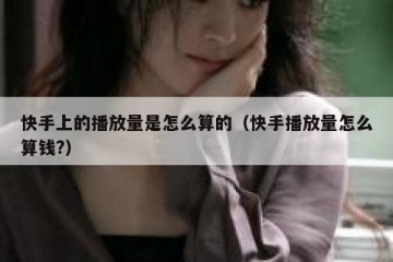 快手上的播放量是怎么算的（快手播放量怎么算钱?）