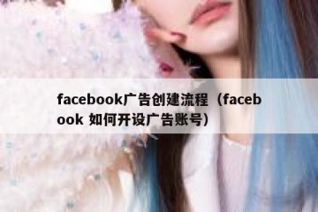 facebook广告创建流程（facebook 如何开设广告账号）