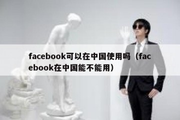facebook可以在中国使用吗（facebook在中国能不能用）