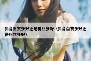 抖音里赞多好还是粉丝多好（抖音点赞多好还是粉丝多好）