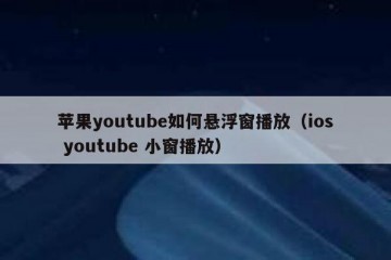 苹果youtube如何悬浮窗播放（ios youtube 小窗播放）