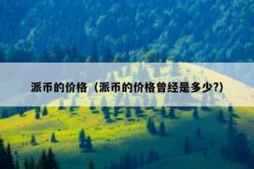 派币的价格（派币的价格曾经是多少?）