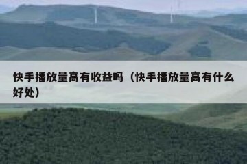 快手播放量高有收益吗（快手播放量高有什么好处）