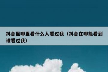 抖音里哪里看什么人看过我（抖音在哪能看到谁看过我）