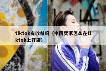 tiktok有收益吗（中国卖家怎么在tiktok上开店）
