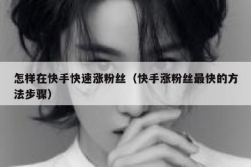怎样在快手快速涨粉丝（快手涨粉丝最快的方法步骤）