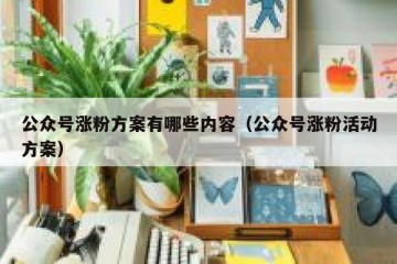 公众号涨粉方案有哪些内容（公众号涨粉活动方案）