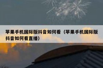 苹果手机国际版抖音如何看（苹果手机国际版抖音如何看直播）