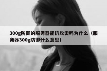300g防御的服务器能抗攻击吗为什么（服务器300g防御什么意思）
