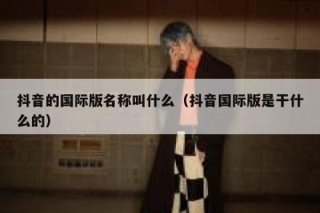 抖音的国际版名称叫什么（抖音国际版是干什么的）