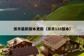 派币最新版本更新（派币128版本）