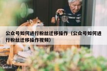 公众号如何进行粉丝迁移操作（公众号如何进行粉丝迁移操作视频）