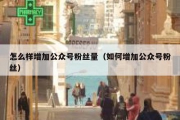 怎么样增加公众号粉丝量（如何增加公众号粉丝）