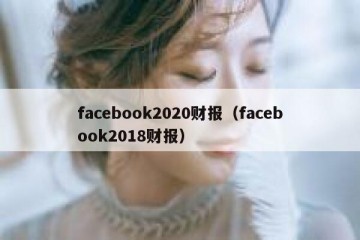 facebook2020财报（facebook2018财报）