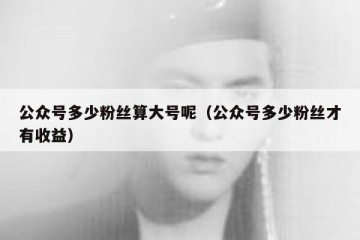 公众号多少粉丝算大号呢（公众号多少粉丝才有收益）