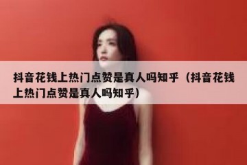 抖音花钱上热门点赞是真人吗知乎（抖音花钱上热门点赞是真人吗知乎）