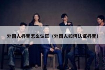 外国人抖音怎么认证（外国人如何认证抖音）