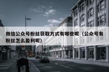 微信公众号粉丝获取方式有哪些呢（公众号有粉丝怎么盈利呢）