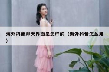 海外抖音聊天界面是怎样的（海外抖音怎么用）