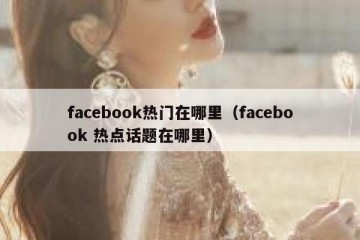 facebook热门在哪里（facebook 热点话题在哪里）