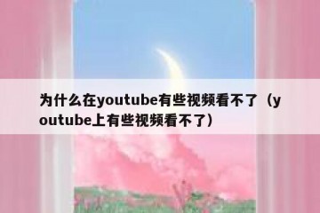 为什么在youtube有些视频看不了（youtube上有些视频看不了）