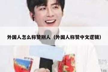 外国人怎么称赞别人（外国人称赞中文逻辑）