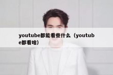 youtube都能看些什么（youtube都看啥）