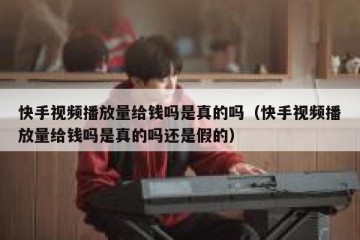 快手视频播放量给钱吗是真的吗（快手视频播放量给钱吗是真的吗还是假的）