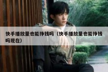 快手播放量也能挣钱吗（快手播放量也能挣钱吗现在）