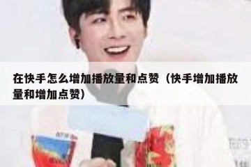 在快手怎么增加播放量和点赞（快手增加播放量和增加点赞）