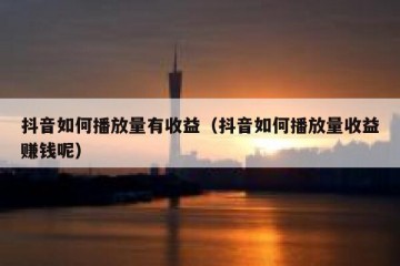 抖音如何播放量有收益（抖音如何播放量收益赚钱呢）