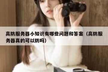 高防服务器小知识有哪些问题和答案（高防服务器真的可以防吗）