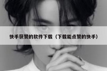 快手获赞的软件下载（下载能点赞的快手）