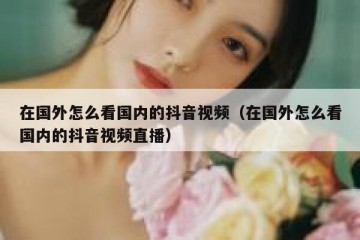 在国外怎么看国内的抖音视频（在国外怎么看国内的抖音视频直播）