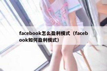 facebook怎么盈利模式（facebook如何盈利模式）
