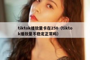 tiktok播放量卡在250（tiktok播放量不稳定正常吗）