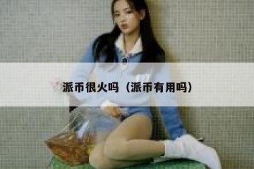 派币很火吗（派币有用吗）