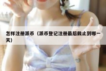 怎样注册派币（派币登记注册最后截止到哪一天）
