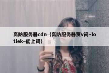 高防服务器cdn（高防服务器贾v问~lotlek~能上词）