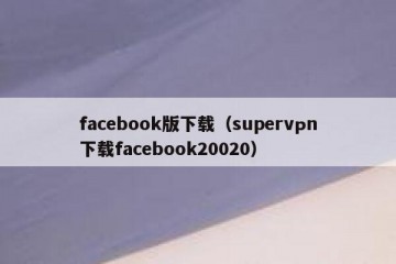 facebook版下载（supervрn下载facebook20020）