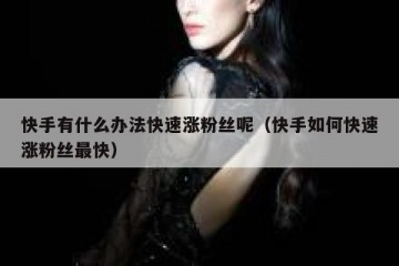 快手有什么办法快速涨粉丝呢（快手如何快速涨粉丝最快）