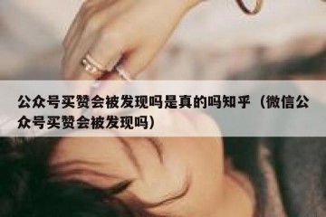 公众号买赞会被发现吗是真的吗知乎（微信公众号买赞会被发现吗）