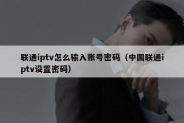 联通iptv怎么输入账号密码（中国联通iptv设置密码）