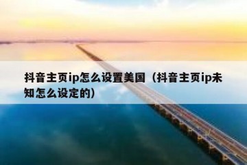 抖音主页ip怎么设置美国（抖音主页ip未知怎么设定的）
