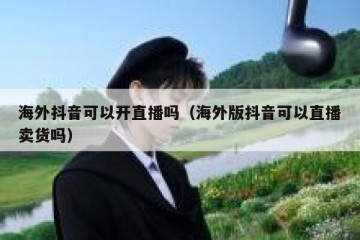 海外抖音可以开直播吗（海外版抖音可以直播卖货吗）