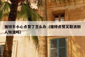 推特不小心点赞了怎么办（推特点赞又取消别人知道吗）