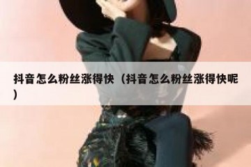 抖音怎么粉丝涨得快（抖音怎么粉丝涨得快呢）