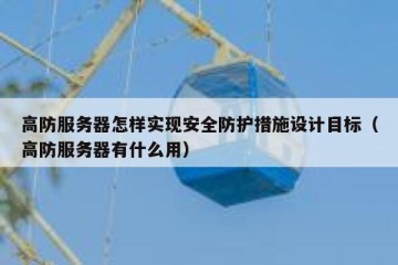 高防服务器怎样实现安全防护措施设计目标（高防服务器有什么用）