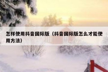 怎样使用抖音国际版（抖音国际版怎么才能使用方法）