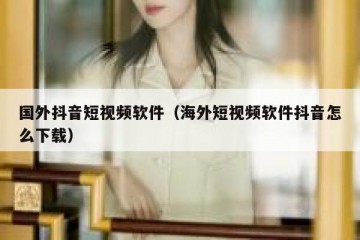 国外抖音短视频软件（海外短视频软件抖音怎么下载）